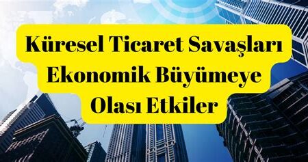 Küresel Ticaret Savaşları ve Ekonomiye Etkileri